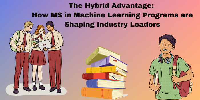 The Hybrid Advantage: How MS in Machine Learning Programs are Shaping Industry Leaders